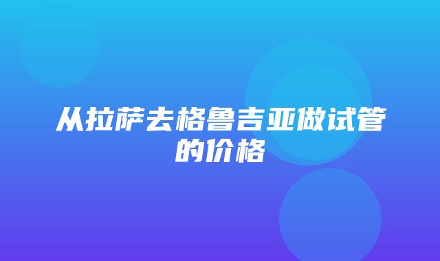 从拉萨去格鲁吉亚做试管的价格