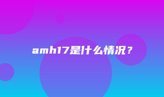 amh17是什么情况？