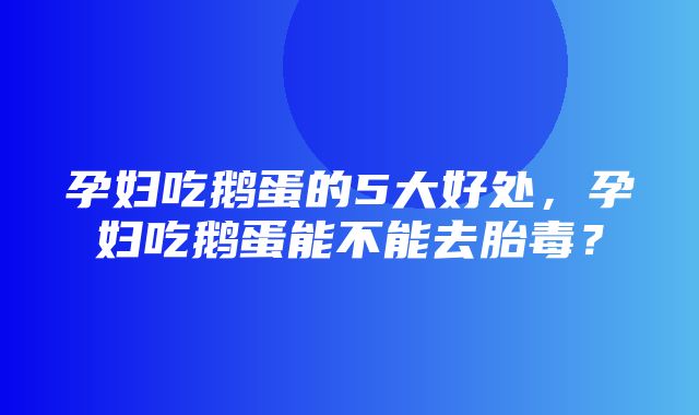 孕妇吃鹅蛋的5大好处，孕妇吃鹅蛋能不能去胎毒？