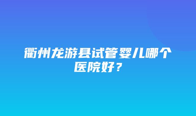 衢州龙游县试管婴儿哪个医院好？