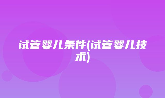 试管婴儿条件(试管婴儿技术)