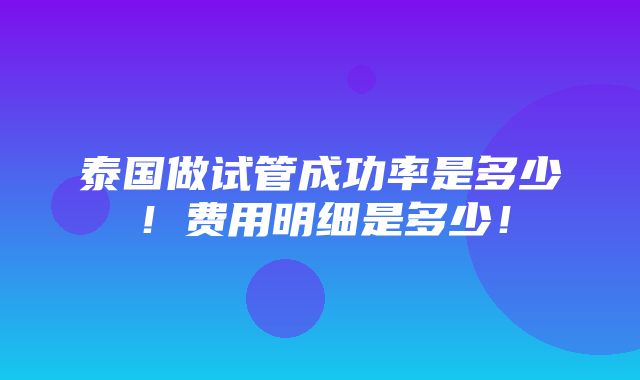 泰国做试管成功率是多少！费用明细是多少！