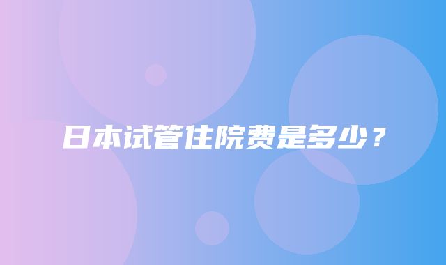 日本试管住院费是多少？