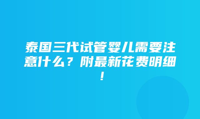 泰国三代试管婴儿需要注意什么？附最新花费明细！