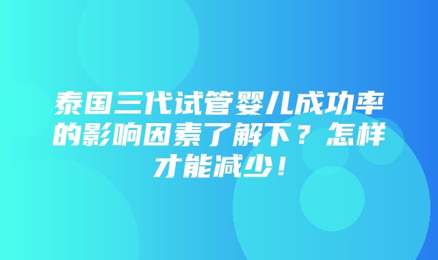 泰国三代试管婴儿成功率的影响因素了解下？怎样才能减少！