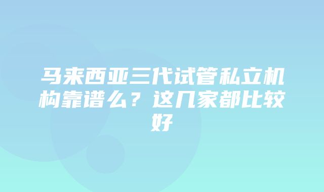 马来西亚三代试管私立机构靠谱么？这几家都比较好