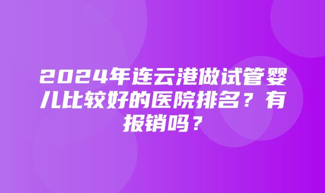 2024年连云港做试管婴儿比较好的医院排名？有报销吗？