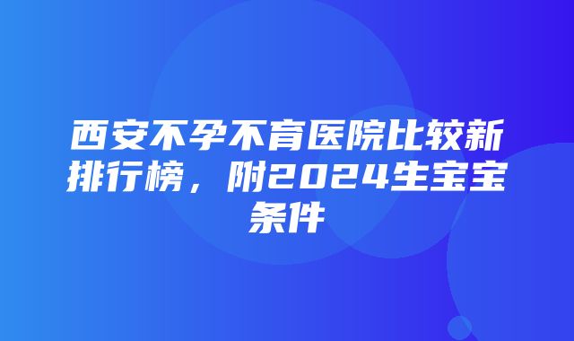 西安不孕不育医院比较新排行榜，附2024生宝宝条件