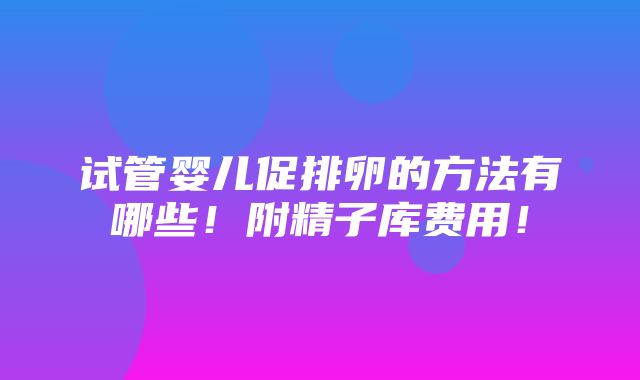 试管婴儿促排卵的方法有哪些！附精子库费用！