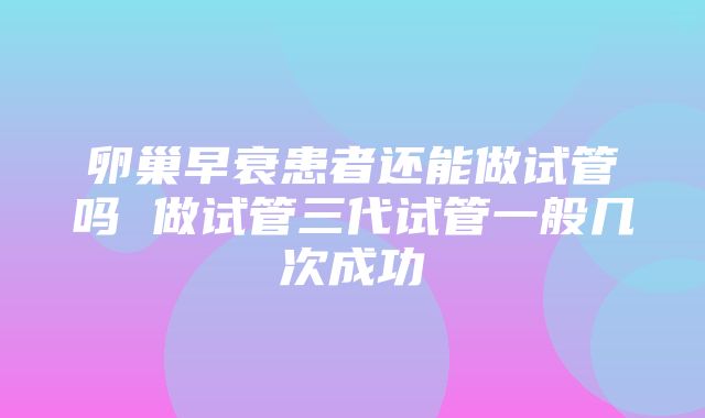 卵巢早衰患者还能做试管吗 做试管三代试管一般几次成功