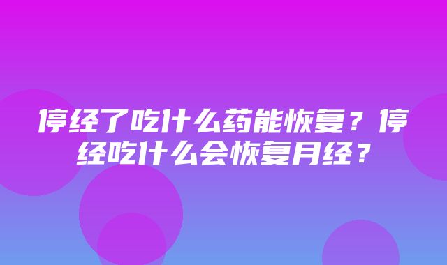 停经了吃什么药能恢复？停经吃什么会恢复月经？