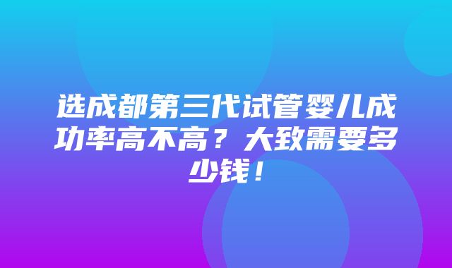 选成都第三代试管婴儿成功率高不高？大致需要多少钱！