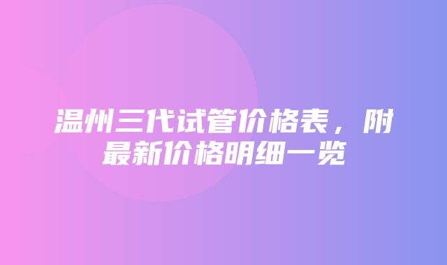 温州三代试管价格表，附最新价格明细一览