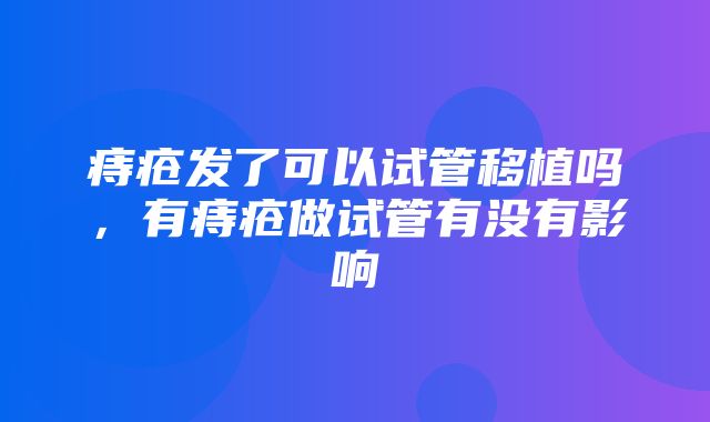 痔疮发了可以试管移植吗，有痔疮做试管有没有影响