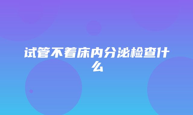 试管不着床内分泌检查什么