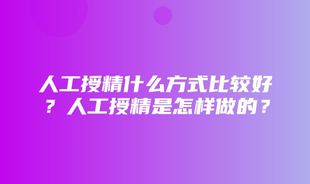 人工授精什么方式比较好？人工授精是怎样做的？