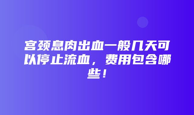 宫颈息肉出血一般几天可以停止流血，费用包含哪些！