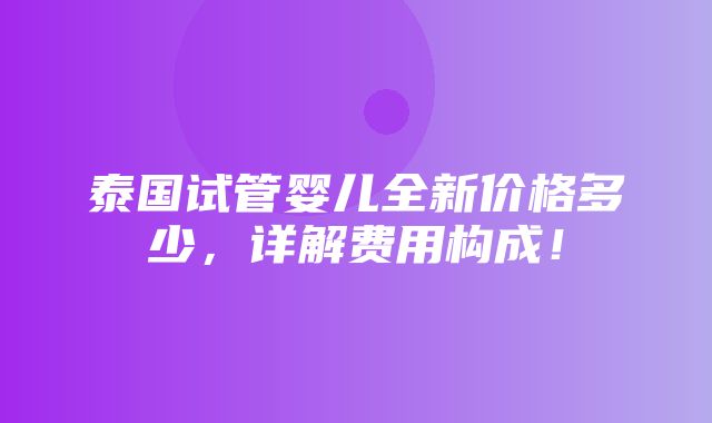 泰国试管婴儿全新价格多少，详解费用构成！