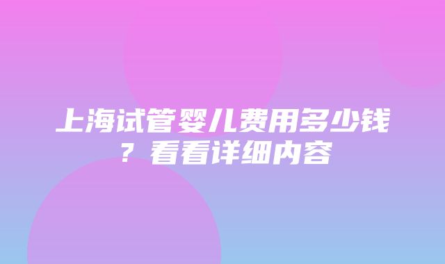 上海试管婴儿费用多少钱？看看详细内容