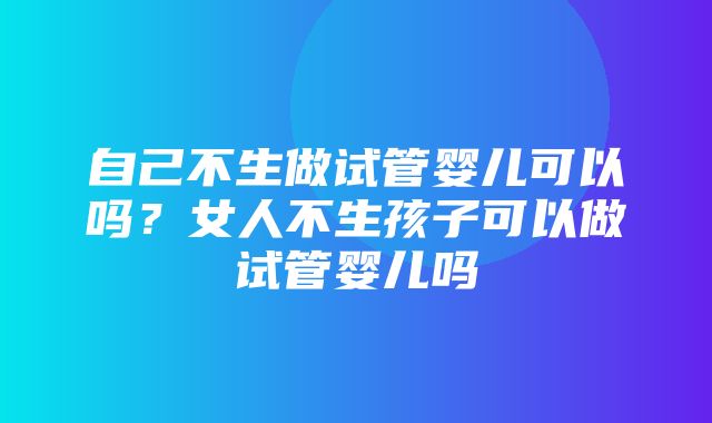 自己不生做试管婴儿可以吗？女人不生孩子可以做试管婴儿吗