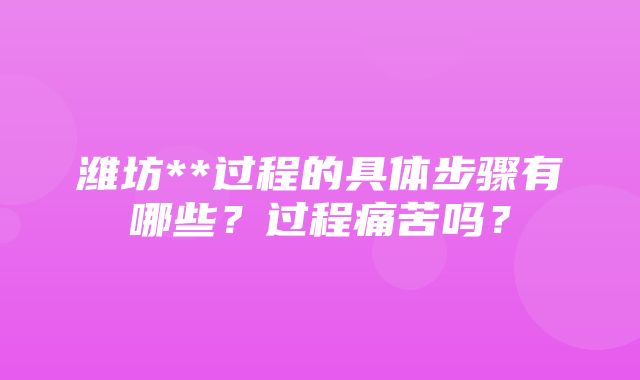 潍坊**过程的具体步骤有哪些？过程痛苦吗？