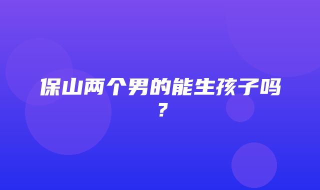 保山两个男的能生孩子吗？