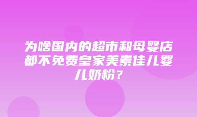 为啥国内的超市和母婴店都不免费皇家美素佳儿婴儿奶粉？