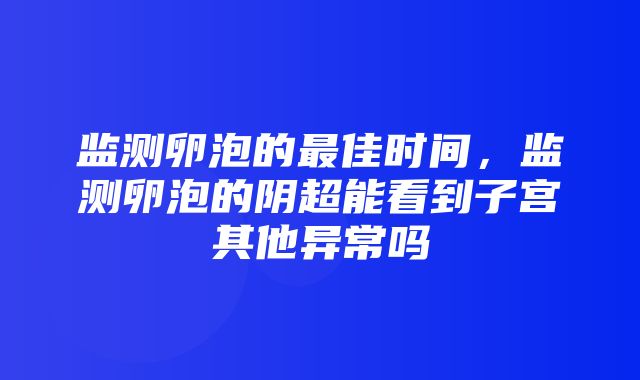 监测卵泡的最佳时间，监测卵泡的阴超能看到子宫其他异常吗