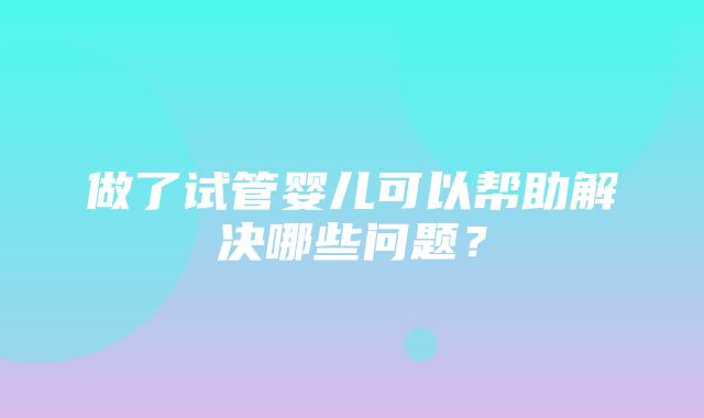 做了试管婴儿可以帮助解决哪些问题？