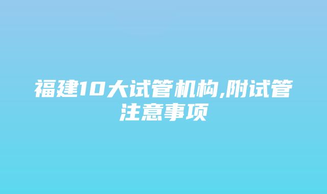 福建10大试管机构,附试管注意事项