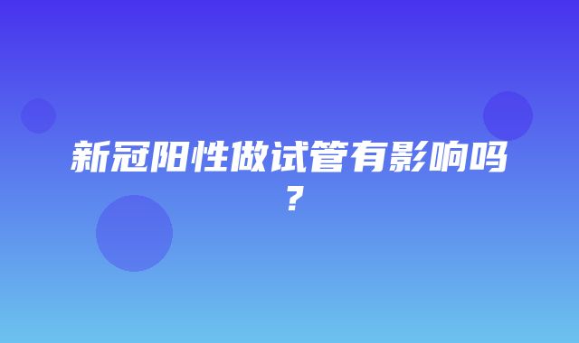 新冠阳性做试管有影响吗？