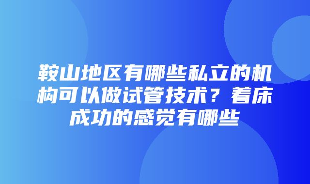 鞍山地区有哪些私立的机构可以做试管技术？着床成功的感觉有哪些