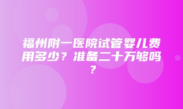 福州附一医院试管婴儿费用多少？准备二十万够吗？