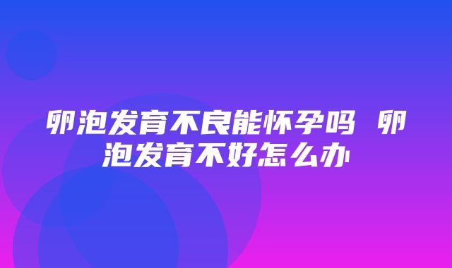 卵泡发育不良能怀孕吗 卵泡发育不好怎么办