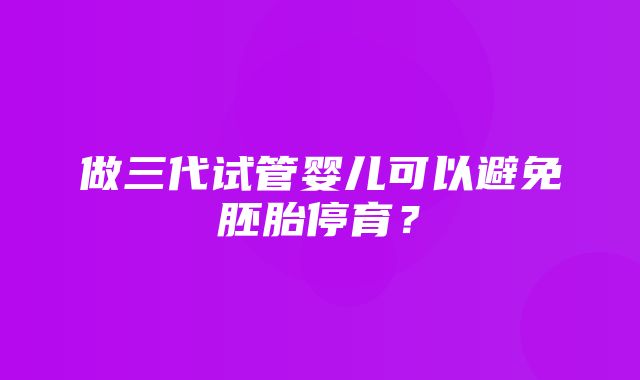 做三代试管婴儿可以避免胚胎停育？