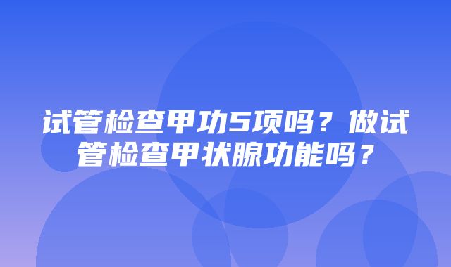 试管检查甲功5项吗？做试管检查甲状腺功能吗？