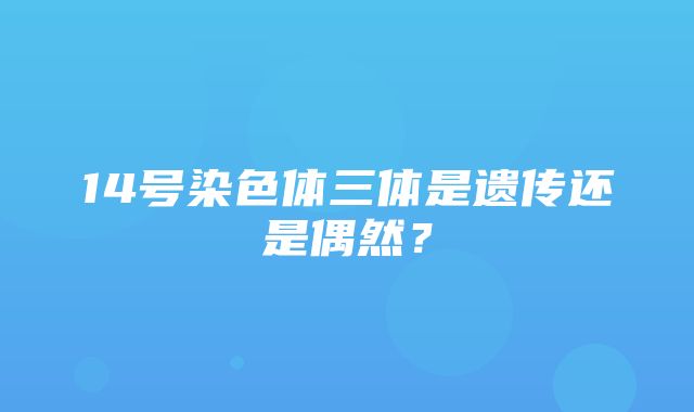 14号染色体三体是遗传还是偶然？