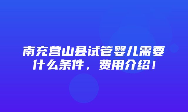 南充营山县试管婴儿需要什么条件，费用介绍！