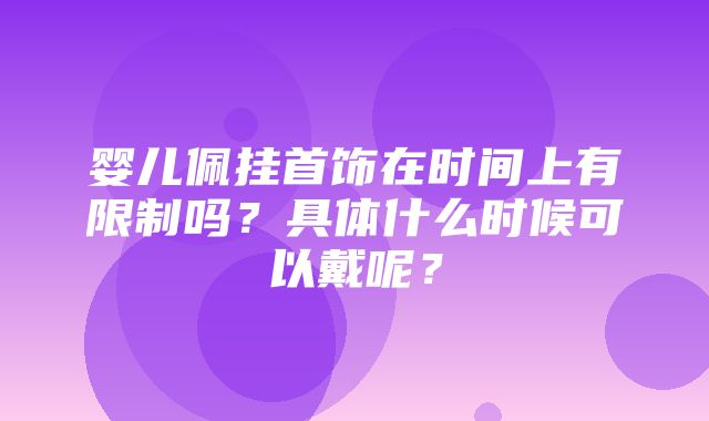 婴儿佩挂首饰在时间上有限制吗？具体什么时候可以戴呢？