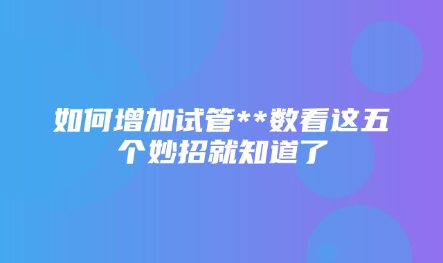 如何增加试管**数看这五个妙招就知道了