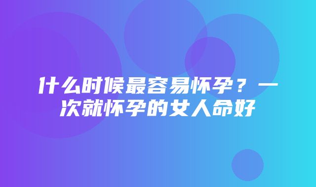 什么时候最容易怀孕？一次就怀孕的女人命好