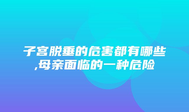 子宫脱垂的危害都有哪些,母亲面临的一种危险