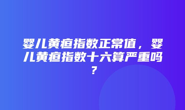 婴儿黄疸指数正常值，婴儿黄疸指数十六算严重吗？