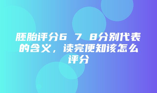 胚胎评分6 7 8分别代表的含义，读完便知该怎么评分