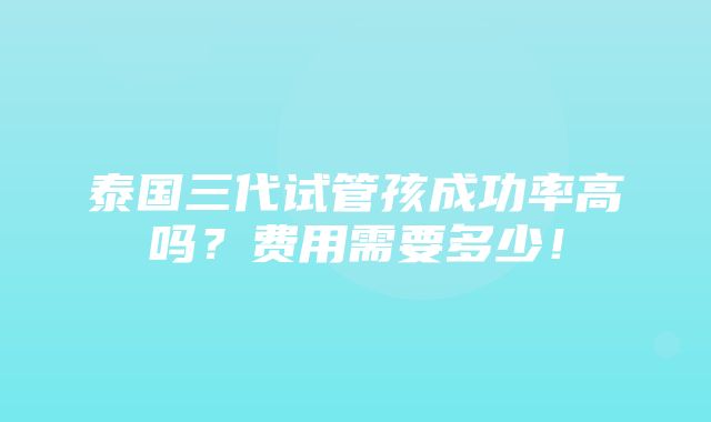 泰国三代试管孩成功率高吗？费用需要多少！