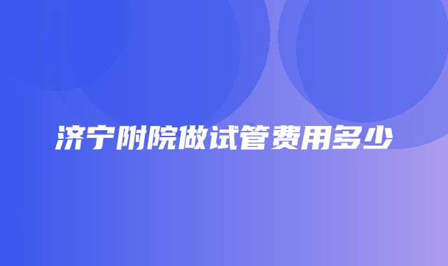 济宁附院做试管费用多少