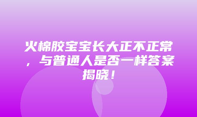 火棉胶宝宝长大正不正常，与普通人是否一样答案揭晓！