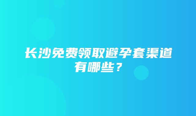 长沙免费领取避孕套渠道有哪些？