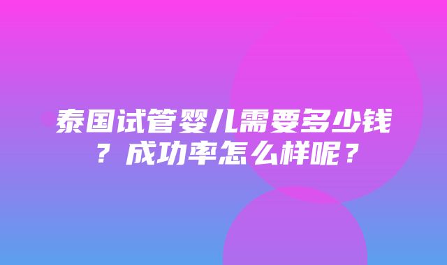 泰国试管婴儿需要多少钱？成功率怎么样呢？