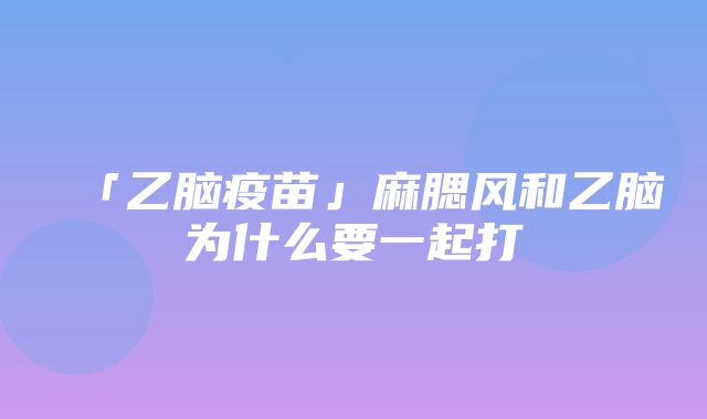 「乙脑疫苗」麻腮风和乙脑为什么要一起打